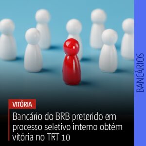 Bancário do BRB preterido em processo seletivo interno obtém vitória no TRT 10